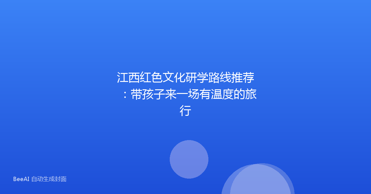 江西红色文化研学路线推荐：带孩子来一场有温度的旅行