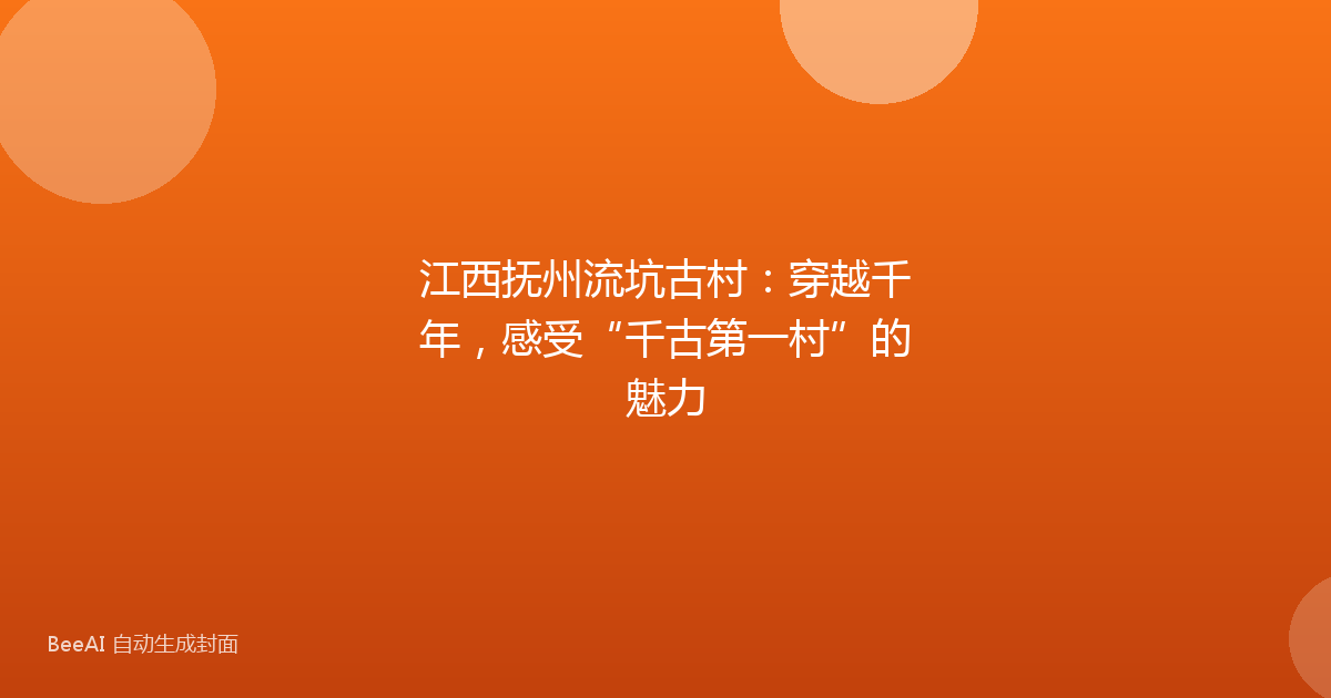 江西抚州流坑古村：穿越千年，感受“千古第一村”的魅力