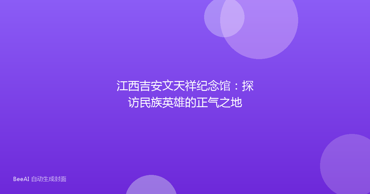 江西吉安文天祥纪念馆：探访民族英雄的正气之地