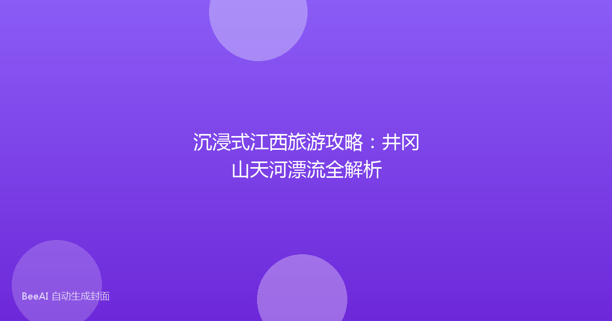 沉浸式江西旅游攻略：井冈山天河漂流全解析
